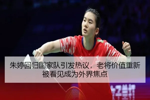 朱婷回归国家队引发热议，老将价值重新被看见成为外界焦点